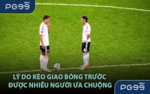 Lý do kèo giao bóng trước được nhiều người ưa chuộng